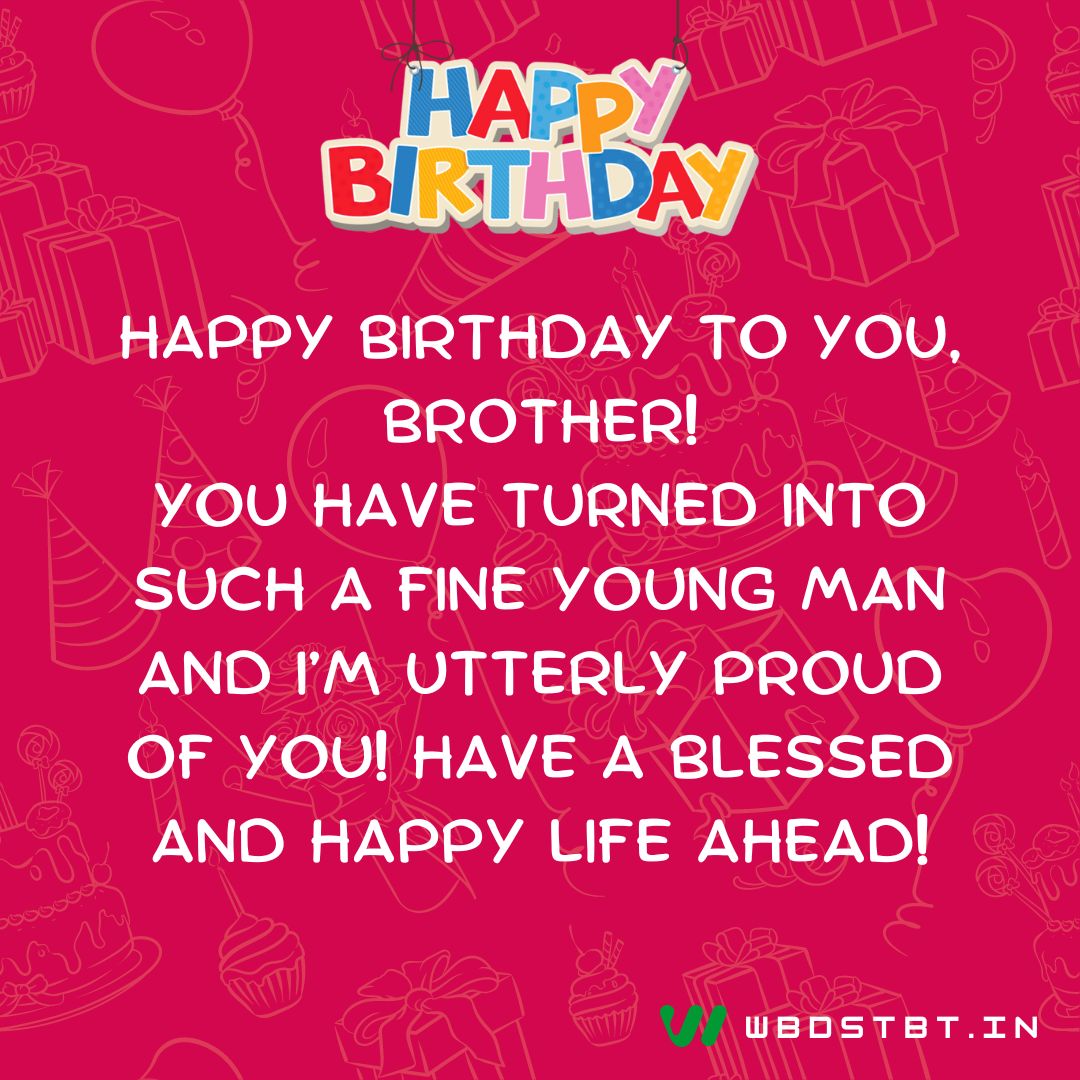 birthday wishes for brother - "Happy Birthday to you, brother! You have turned into such a fine young man and I’m utterly proud of you! Have a blessed and happy life ahead!"